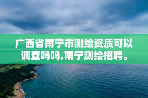 广西省南宁市测绘资质可以调查吗吗,南宁测绘招聘。 广西省南宁市测绘资质可以调查吗吗,南宁测绘招聘。