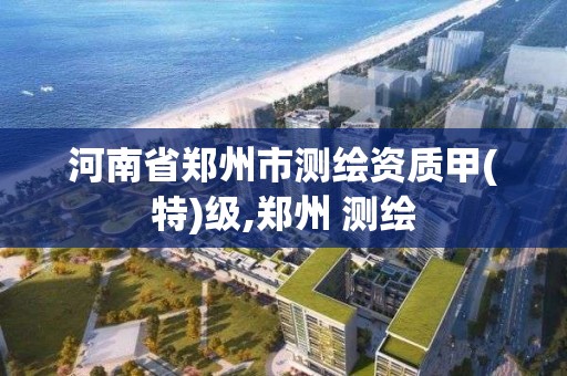 河南省郑州市测绘资质甲(特)级,郑州 测绘 河南省郑州市测绘资质甲(特)级,郑州 测绘