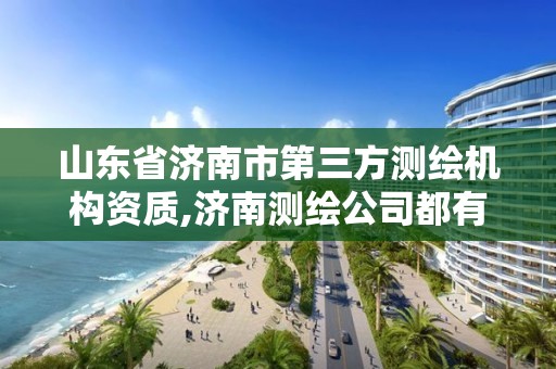 山东省济南市第三方测绘机构资质,济南测绘公司都有哪些。 山东省济南市第三方测绘机构资质,济南测绘公司都有哪些。
