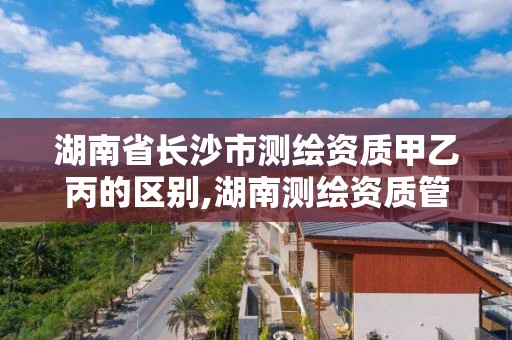 湖南省长沙市测绘资质甲乙丙的区别,湖南测绘资质管理 湖南省长沙市测绘资质甲乙丙的区别,湖南测绘资质管理