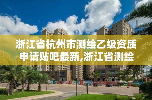 浙江省杭州市测绘乙级资质申请贴吧最新,浙江省测绘资质申请需要什么条件。