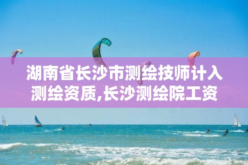 湖南省长沙市测绘技师计入测绘资质,长沙测绘院工资待遇 湖南省长沙市测绘技师计入测绘资质,长沙测绘院工资待遇