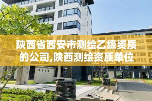 陕西省西安市测绘乙级资质的公司,陕西测绘资质单位名单 陕西省西安市测绘乙级资质的公司,陕西测绘资质单位名单
