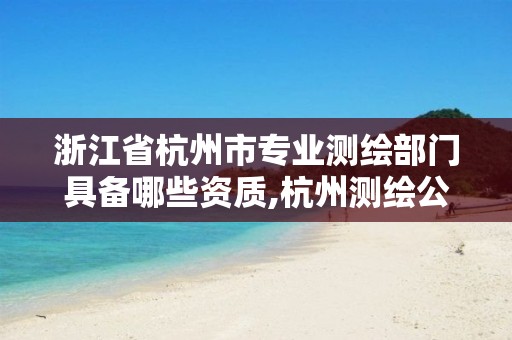 浙江省杭州市专业测绘部门具备哪些资质,杭州测绘公司电话 浙江省杭州市专业测绘部门具备哪些资质,杭州测绘公司电话