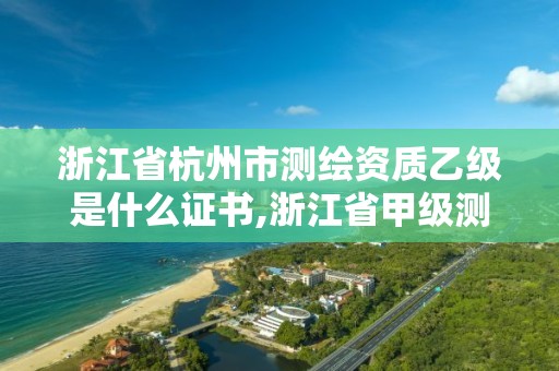 浙江省杭州市测绘资质乙级是什么证书,浙江省甲级测绘资质单位
