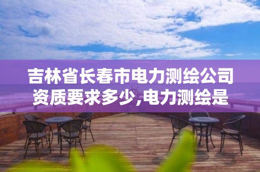 吉林省长春市电力测绘公司资质要求多少,电力测绘是干什么的。 吉林省长春市电力测绘公司资质要求多少,电力测绘是干什么的。