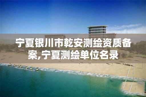 宁夏银川市乾安测绘资质备案,宁夏测绘单位名录 宁夏银川市乾安测绘资质备案,宁夏测绘单位名录