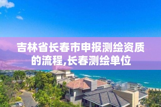 吉林省长春市申报测绘资质的流程,长春测绘单位 吉林省长春市申报测绘资质的流程,长春测绘单位
