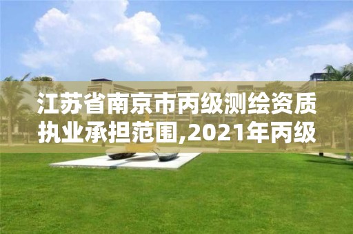 江苏省南京市丙级测绘资质执业承担范围,2021年丙级测绘资质申请需要什么条件