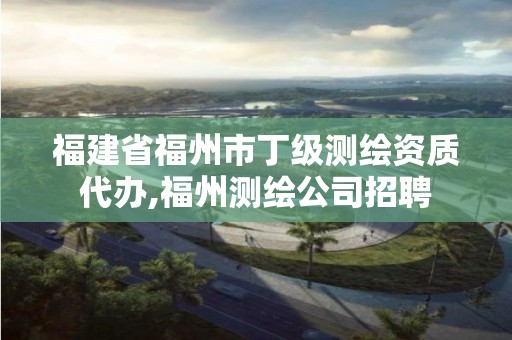 福建省福州市丁级测绘资质代办,福州测绘公司招聘 福建省福州市丁级测绘资质代办,福州测绘公司招聘
