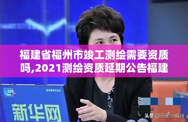 福建省福州市竣工测绘需要资质吗,2021测绘资质延期公告福建省。 福建省福州市竣工测绘需要资质吗,2021测绘资质延期公告福建省。