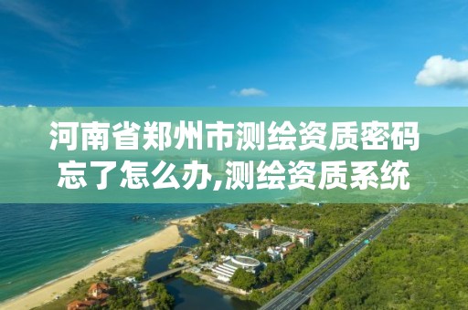 河南省郑州市测绘资质密码忘了怎么办,测绘资质系统。 河南省郑州市测绘资质密码忘了怎么办,测绘资质系统。