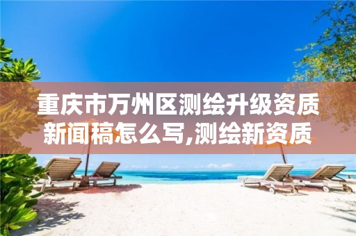 重庆市万州区测绘升级资质新闻稿怎么写,测绘新资质管理办法。 重庆市万州区测绘升级资质新闻稿怎么写,测绘新资质管理办法。