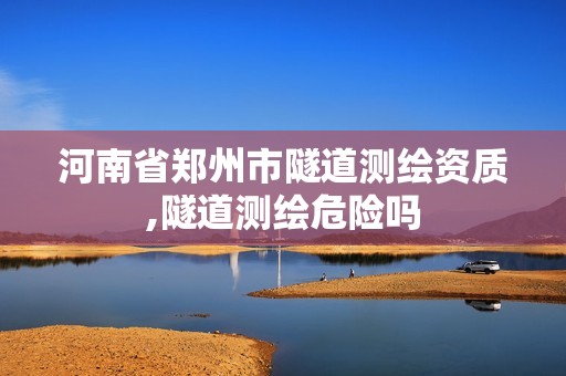 河南省郑州市隧道测绘资质,隧道测绘危险吗 河南省郑州市隧道测绘资质,隧道测绘危险吗