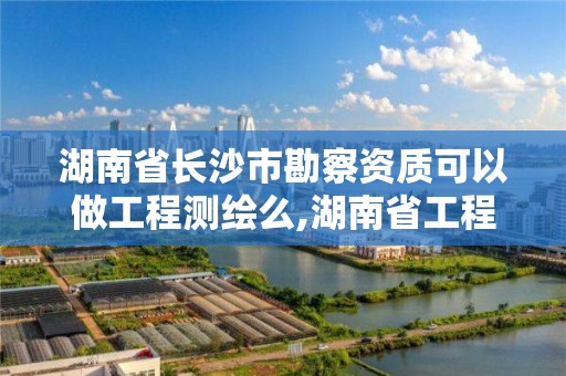 湖南省长沙市勘察资质可以做工程测绘么,湖南省工程勘察院资质。 湖南省长沙市勘察资质可以做工程测绘么,湖南省工程勘察院资质。