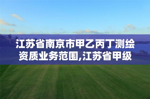 江苏省南京市甲乙丙丁测绘资质业务范围,江苏省甲级测绘资质单位。 江苏省南京市甲乙丙丁测绘资质业务范围,江苏省甲级测绘资质单位。