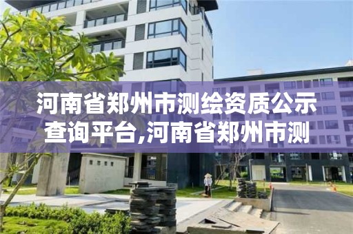 河南省郑州市测绘资质公示查询平台,河南省郑州市测绘职业学院官网 河南省郑州市测绘资质公示查询平台,河南省郑州市测绘职业学院官网