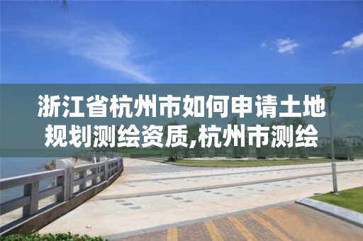 浙江省杭州市如何申请土地规划测绘资质,杭州市测绘管理服务平台。