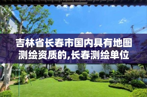 吉林省长春市国内具有地图测绘资质的,长春测绘单位 吉林省长春市国内具有地图测绘资质的,长春测绘单位