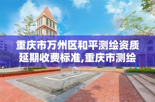 重庆市万州区和平测绘资质延期收费标准,重庆市测绘资质管理办法。