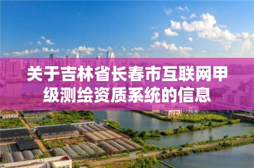 关于吉林省长春市互联网甲级测绘资质系统的信息 关于吉林省长春市互联网甲级测绘资质系统的信息
