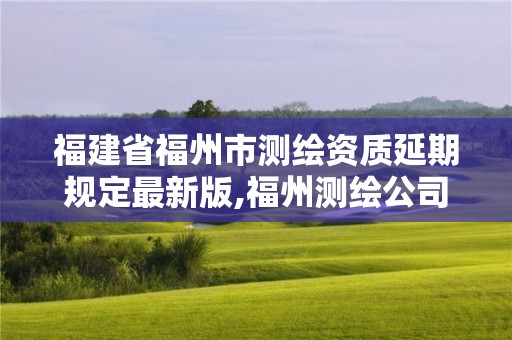 福建省福州市测绘资质延期规定最新版,福州测绘公司有几家 福建省福州市测绘资质延期规定最新版,福州测绘公司有几家