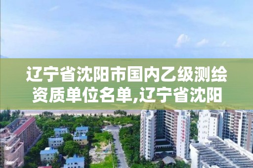 辽宁省沈阳市国内乙级测绘资质单位名单,辽宁省沈阳市国内乙级测绘资质单位名单公示。 辽宁省沈阳市国内乙级测绘资质单位名单,辽宁省沈阳市国内乙级测绘资质单位名单公示。