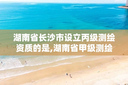 湖南省长沙市设立丙级测绘资质的是,湖南省甲级测绘单位 湖南省长沙市设立丙级测绘资质的是,湖南省甲级测绘单位