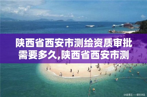 陕西省西安市测绘资质审批需要多久,陕西省西安市测绘资质审批需要多久完成