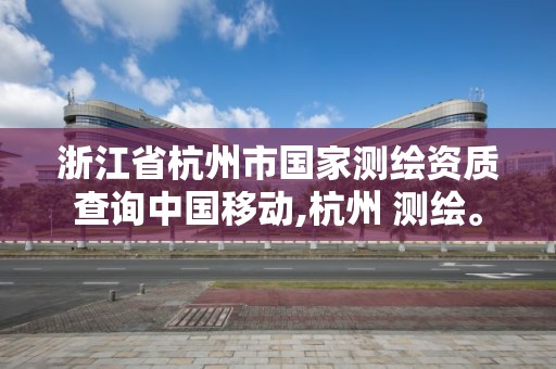 浙江省杭州市国家测绘资质查询中国移动,杭州 测绘。 浙江省杭州市国家测绘资质查询中国移动,杭州 测绘。
