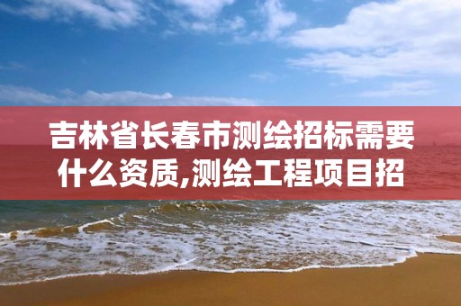 吉林省长春市测绘招标需要什么资质,测绘工程项目招标应具备什么条件 吉林省长春市测绘招标需要什么资质,测绘工程项目招标应具备什么条件