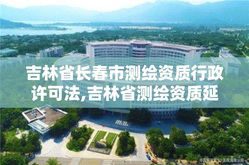 吉林省长春市测绘资质行政许可法,吉林省测绘资质延期 吉林省长春市测绘资质行政许可法,吉林省测绘资质延期