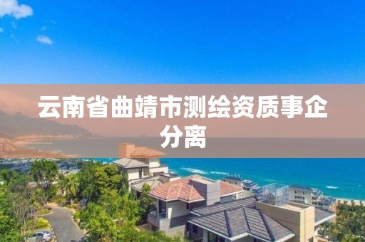 云南省曲靖市测绘资质事企分离 云南省曲靖市测绘资质事企分离