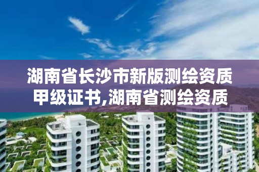 湖南省长沙市新版测绘资质甲级证书,湖南省测绘资质申请公示 湖南省长沙市新版测绘资质甲级证书,湖南省测绘资质申请公示