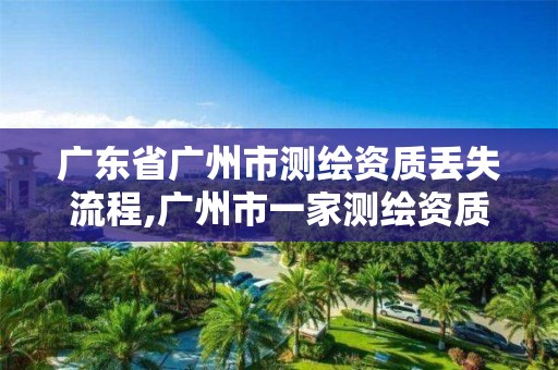 广东省广州市测绘资质丢失流程,广州市一家测绘资质单位 广东省广州市测绘资质丢失流程,广州市一家测绘资质单位