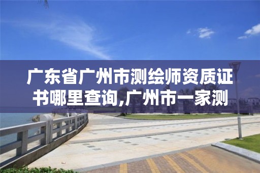 广东省广州市测绘师资质证书哪里查询,广州市一家测绘资质单位