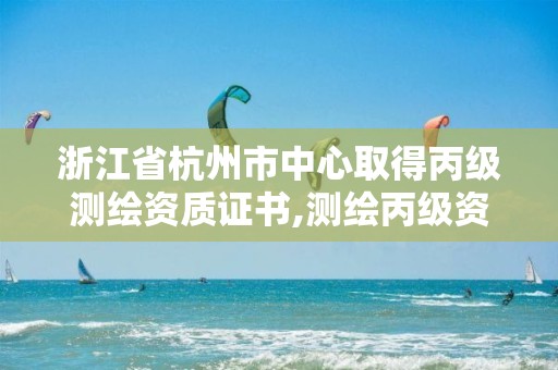 浙江省杭州市中心取得丙级测绘资质证书,测绘丙级资质条件。