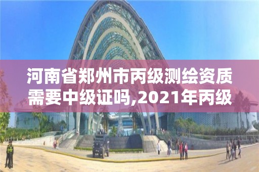 河南省郑州市丙级测绘资质需要中级证吗,2021年丙级测绘资质申请需要什么条件。 河南省郑州市丙级测绘资质需要中级证吗,2021年丙级测绘资质申请需要什么条件。