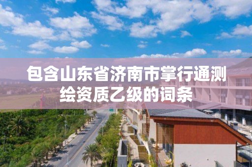 包含山东省济南市掌行通测绘资质乙级的词条 包含山东省济南市掌行通测绘资质乙级的词条
