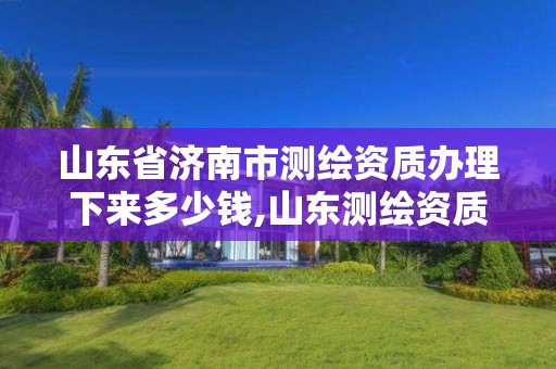 山东省济南市测绘资质办理下来多少钱,山东测绘资质代理。 山东省济南市测绘资质办理下来多少钱,山东测绘资质代理。
