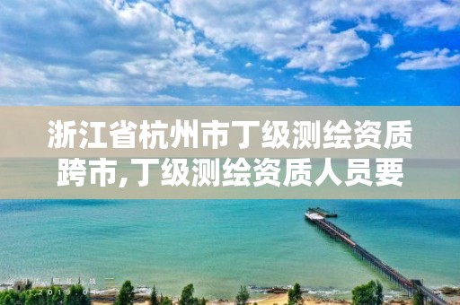 浙江省杭州市丁级测绘资质跨市,丁级测绘资质人员要求 浙江省杭州市丁级测绘资质跨市,丁级测绘资质人员要求