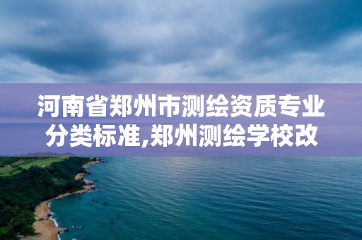 河南省郑州市测绘资质专业分类标准,郑州测绘学校改成什么名字了