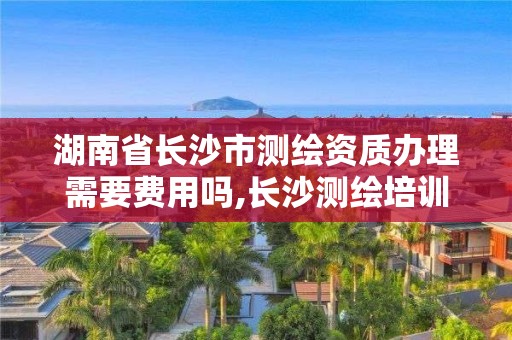 湖南省长沙市测绘资质办理需要费用吗,长沙测绘培训学校