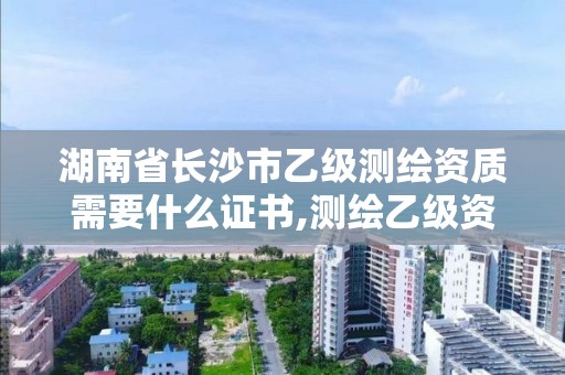 湖南省长沙市乙级测绘资质需要什么证书,测绘乙级资质需要多少专业人员。 湖南省长沙市乙级测绘资质需要什么证书,测绘乙级资质需要多少专业人员。