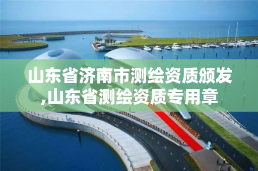 山东省济南市测绘资质颁发,山东省测绘资质专用章 山东省济南市测绘资质颁发,山东省测绘资质专用章