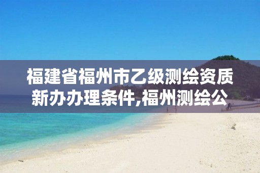 福建省福州市乙级测绘资质新办办理条件,福州测绘公司有几家。