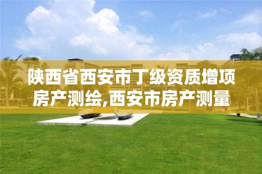陕西省西安市丁级资质增项房产测绘,西安市房产测量事务所有限公司资质 陕西省西安市丁级资质增项房产测绘,西安市房产测量事务所有限公司资质
