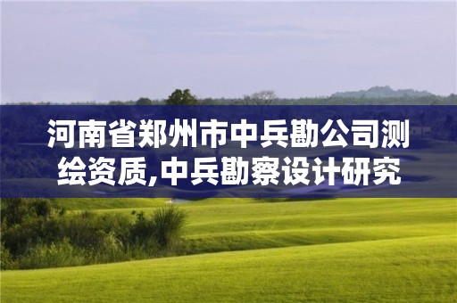 河南省郑州市中兵勘公司测绘资质,中兵勘察设计研究院有限公司怎么样 河南省郑州市中兵勘公司测绘资质,中兵勘察设计研究院有限公司怎么样