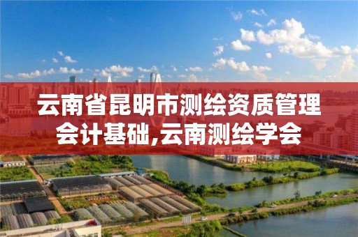 云南省昆明市测绘资质管理会计基础,云南测绘学会