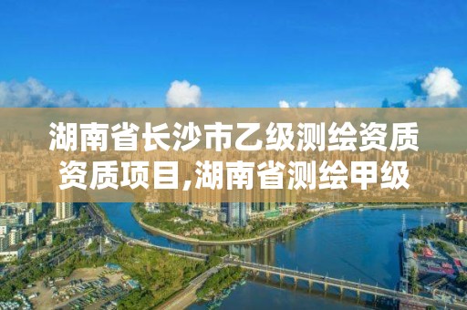 湖南省长沙市乙级测绘资质资质项目,湖南省测绘甲级资质单位